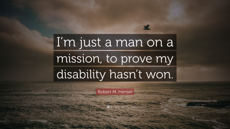 Robert M. Hensel Quote: “I’m just a man on a mission, to prove my disability hasn’t won.”