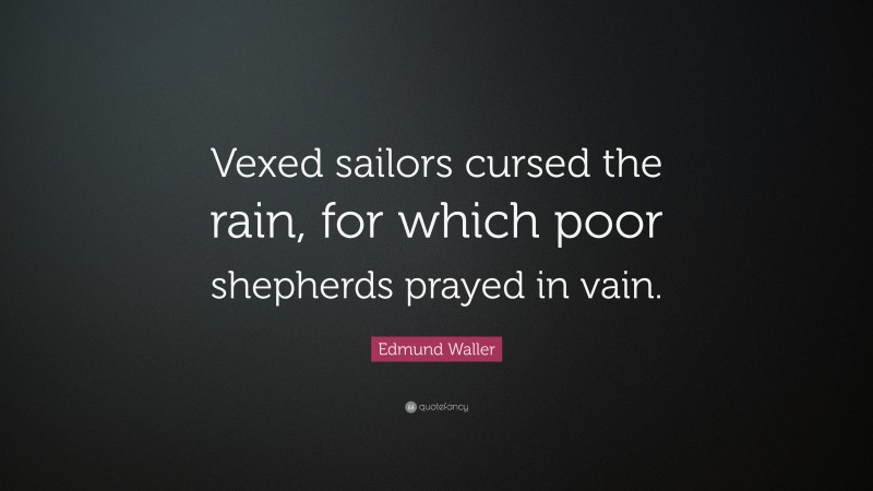 Edmund Waller Quote: “Vexed sailors cursed the rain, for which poor shepherds prayed in vain.”