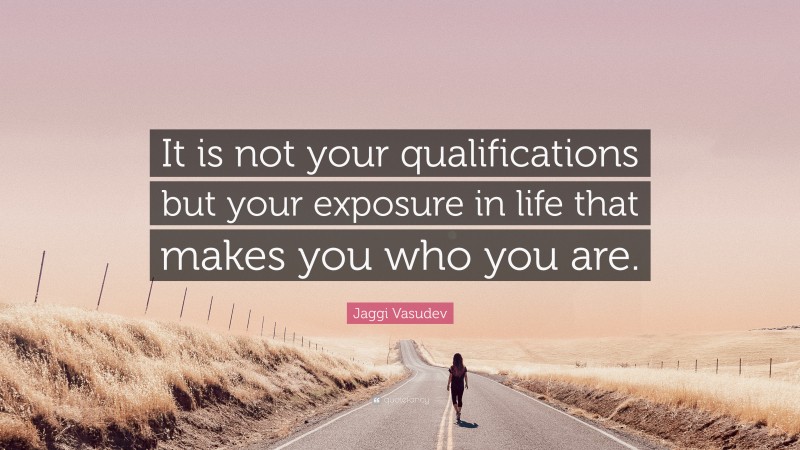 Jaggi Vasudev Quote: “It is not your qualifications but your exposure in life that makes you who you are.”