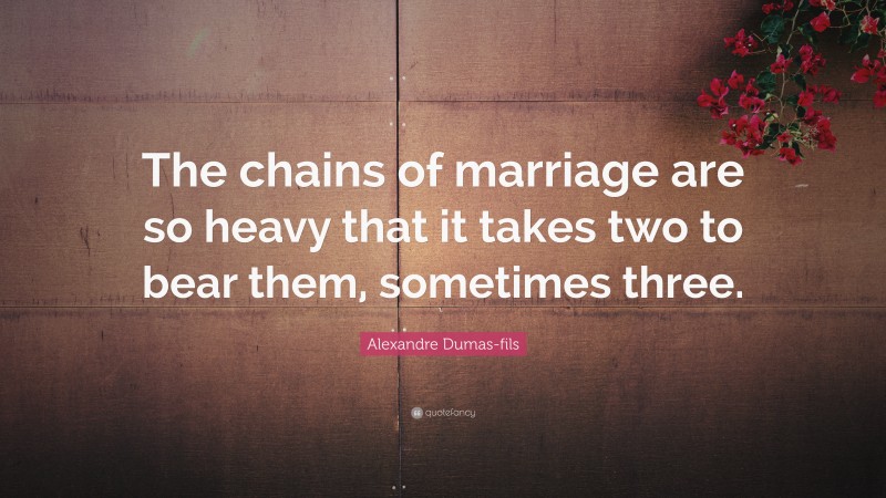 Alexandre Dumas-fils Quote: “The chains of marriage are so heavy that it takes two to bear them, sometimes three.”