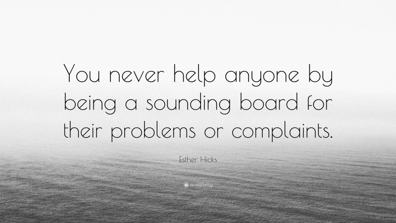 Esther Hicks Quote: “You never help anyone by being a sounding board for their problems or complaints.”
