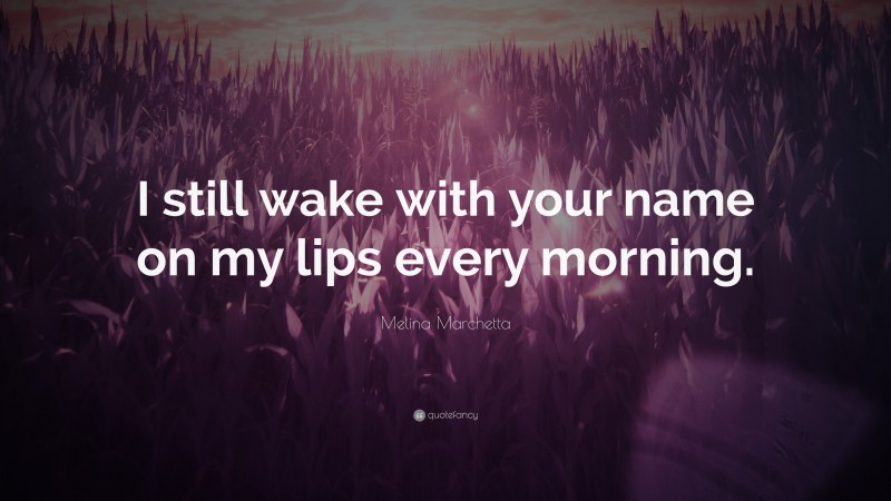 Melina Marchetta Quote: “I still wake with your name on my lips every morning.”