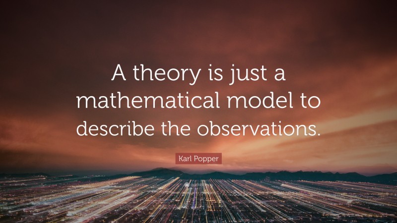 Karl Popper Quote: “A theory is just a mathematical model to describe the observations.”