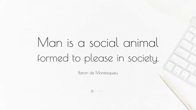 Baron de Montesquieu Quote: “Man is a social animal formed to please in society.”