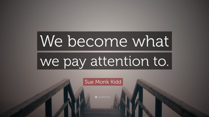 Sue Monk Kidd Quote: “We become what we pay attention to.”