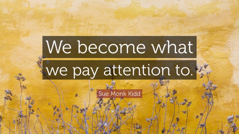 Sue Monk Kidd Quote: “We become what we pay attention to.”