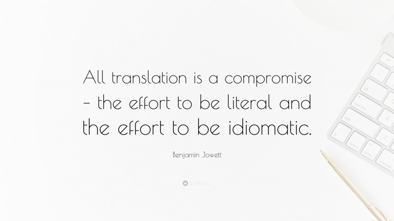 Benjamin Jowett Quote: “All translation is a compromise – the effort to be literal and the effort to be idiomatic.”