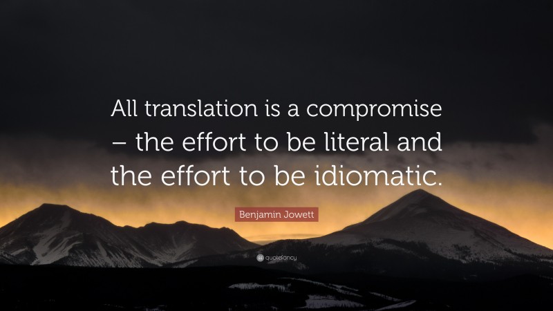 Benjamin Jowett Quote: “All translation is a compromise – the effort to be literal and the effort to be idiomatic.”