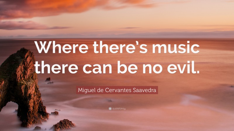 Miguel de Cervantes Saavedra Quote: “Where there’s music there can be no evil.”