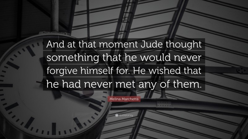 Melina Marchetta Quote: “And at that moment Jude thought something that he would never forgive himself for. He wished that he had never met any of them.”