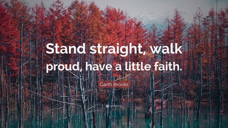 Garth Brooks Quote: “Stand straight, walk proud, have a little faith.”