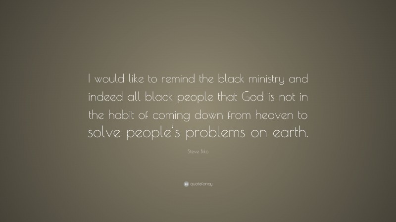Steve Biko Quote: “I would like to remind the black ministry and indeed all black people that God is not in the habit of coming down from heaven to solve people’s problems on earth.”