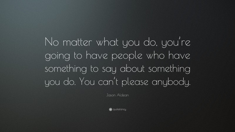 Jason Aldean Quote: “No matter what you do, you’re going to have people who have something to say about something you do. You can’t please anybody.”