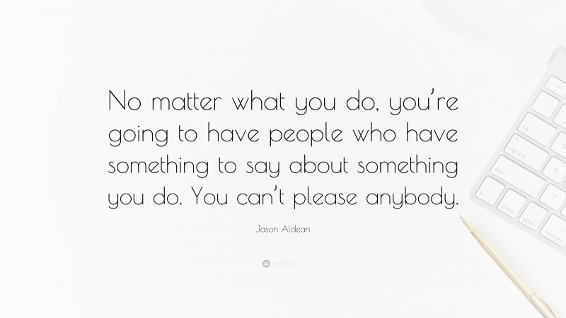 Jason Aldean Quote: “No matter what you do, you’re going to have people who have something to say about something you do. You can’t please anybody.”