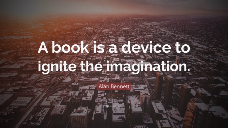 Alan Bennett Quote: “A book is a device to ignite the imagination.”