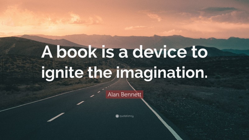 Alan Bennett Quote: “A book is a device to ignite the imagination.”