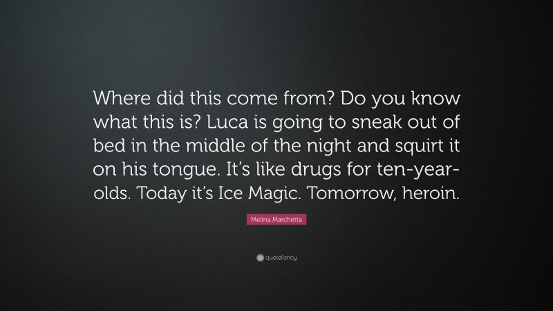 Melina Marchetta Quote: “Where did this come from? Do you know what this is? Luca is going to sneak out of bed in the middle of the night and squirt it on his tongue. It’s like drugs for ten-year-olds. Today it’s Ice Magic. Tomorrow, heroin.”