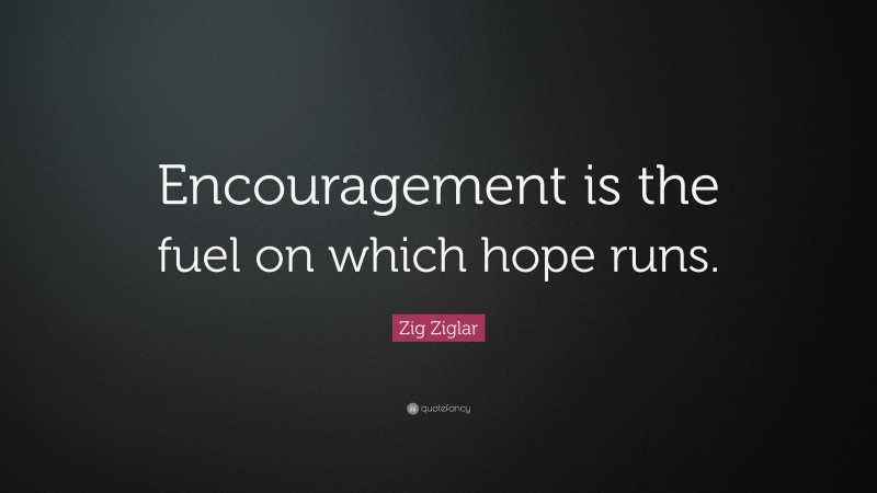 Zig Ziglar Quote: “Encouragement is the fuel on which hope runs.”