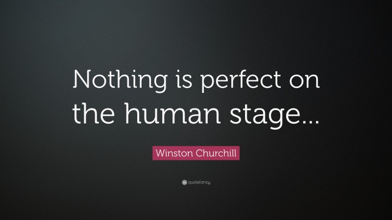 Winston Churchill Quote: “Nothing is perfect on the human stage...”
