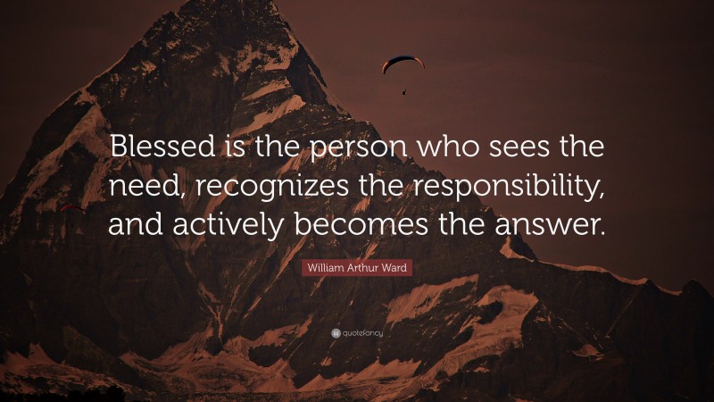 William Arthur Ward Quote: “Blessed is the person who sees the need, recognizes the responsibility, and actively becomes the answer.”