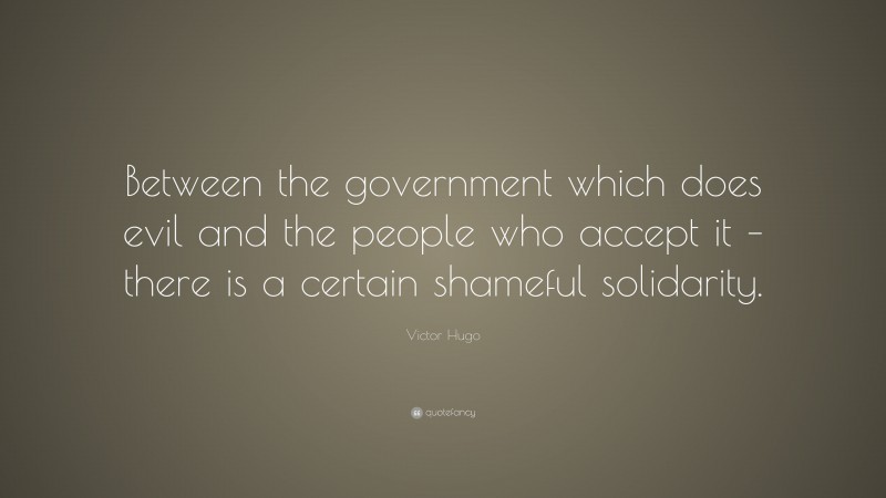 Victor Hugo Quote: “Between the government which does evil and the people who accept it – there is a certain shameful solidarity.”