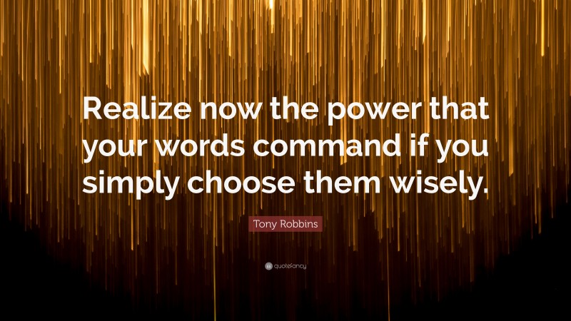 Tony Robbins Quote: “Realize now the power that your words command if you simply choose them wisely.”
