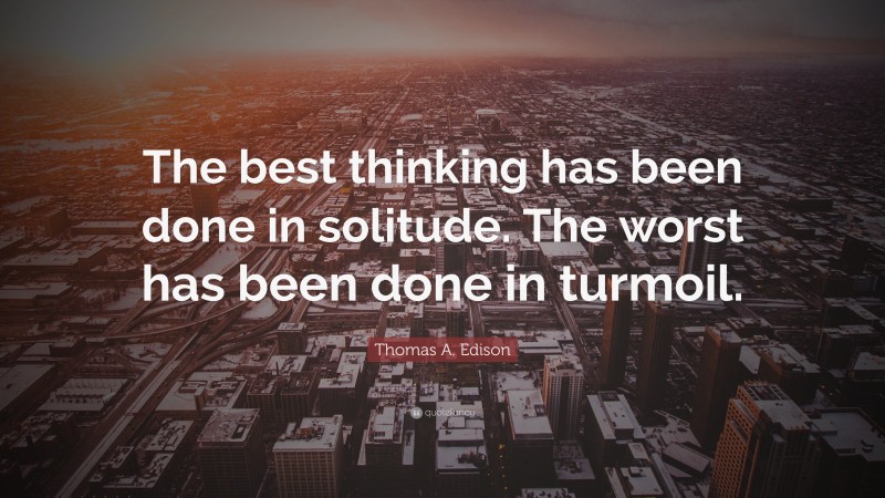 Thomas A. Edison Quote: “The best thinking has been done in solitude. The worst has been done in turmoil.”
