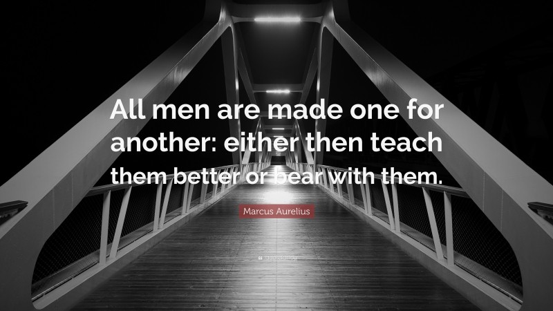 Marcus Aurelius Quote: “All men are made one for another: either then teach them better or bear with them.”
