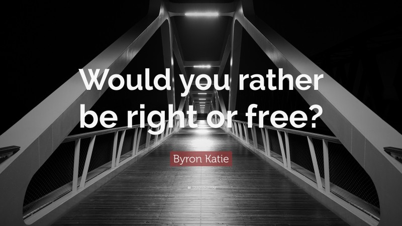 Byron Katie Quote: “Would you rather be right or free?”