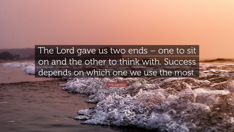 Ann Landers Quote: “The Lord gave us two ends – one to sit on and the other to think with. Success depends on which one we use the most.”