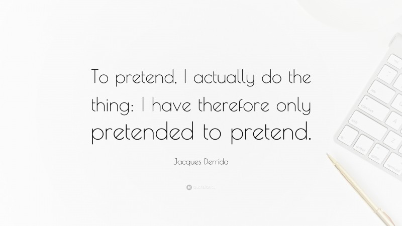 Jacques Derrida Quote: “To pretend, I actually do the thing: I have therefore only pretended to pretend.”