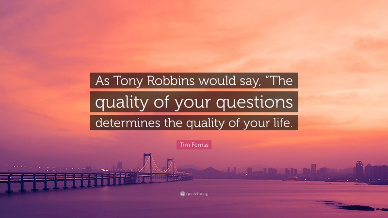 Tim Ferriss Quote: “As Tony Robbins would say, “The quality of your questions determines the quality of your life.”