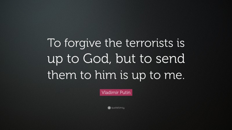 Vladimir Putin Quote: “To forgive the terrorists is up to God, but to send them to him is up to me.”