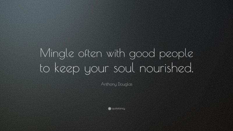 Anthony Douglas Quote: “Mingle often with good people to keep your soul nourished.”