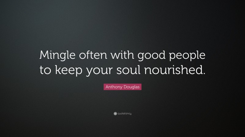 Anthony Douglas Quote: “Mingle often with good people to keep your soul nourished.”