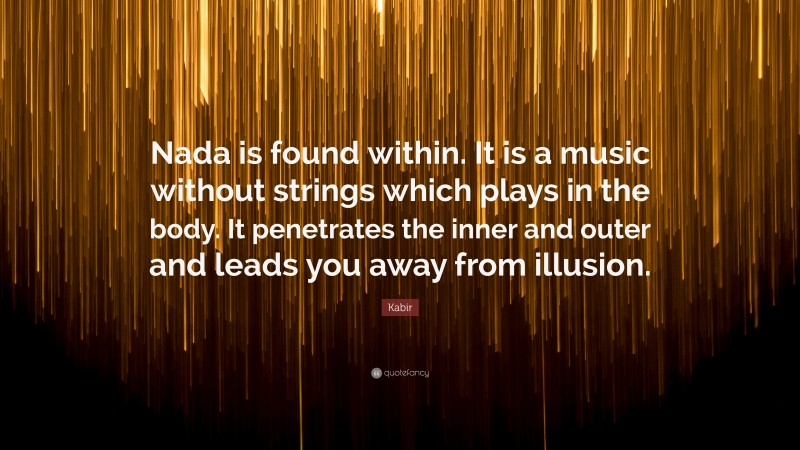 Kabir Quote: “Nada is found within. It is a music without strings which plays in the body. It penetrates the inner and outer and leads you away from illusion.”