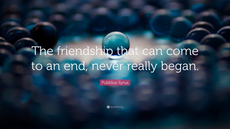 Publilius Syrus Quote: “The friendship that can come to an end, never really began.”
