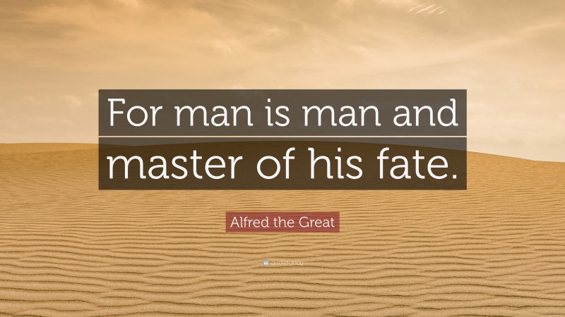 Alfred the Great Quote: “For man is man and master of his fate.”