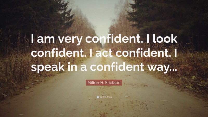 Milton H. Erickson Quote: “I am very confident. I look confident. I act confident. I speak in a confident way...”