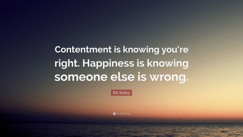 Bill Bailey Quote: “Contentment is knowing you’re right. Happiness is knowing someone else is wrong.”