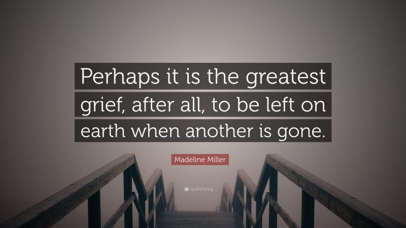 Madeline Miller Quote: “Perhaps it is the greatest grief, after all, to be left on earth when another is gone.”
