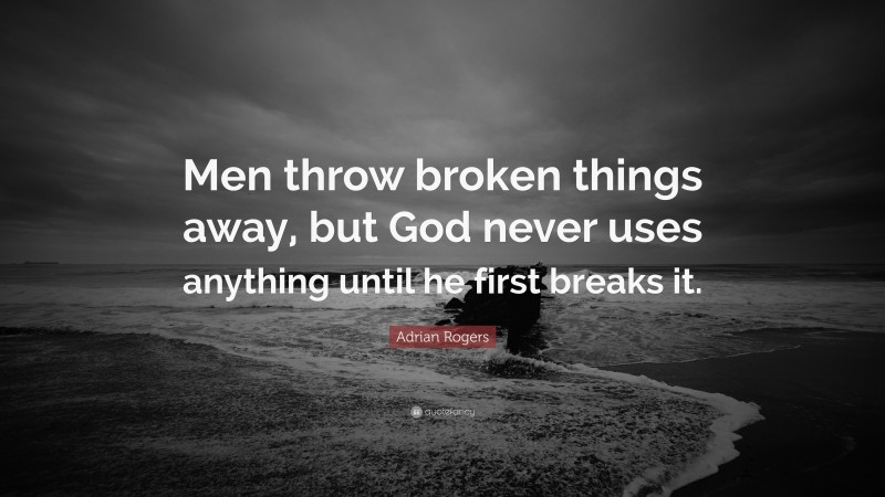 Adrian Rogers Quote: “Men throw broken things away, but God never uses anything until he first breaks it.”