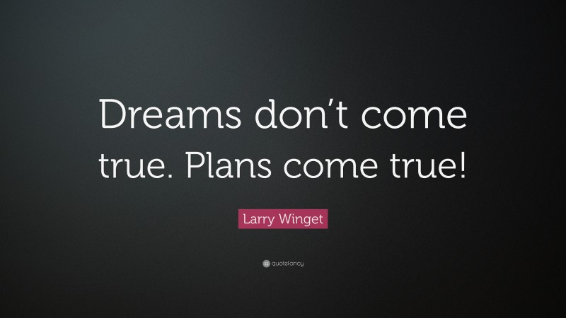 Larry Winget Quote: “Dreams don’t come true. Plans come true!”