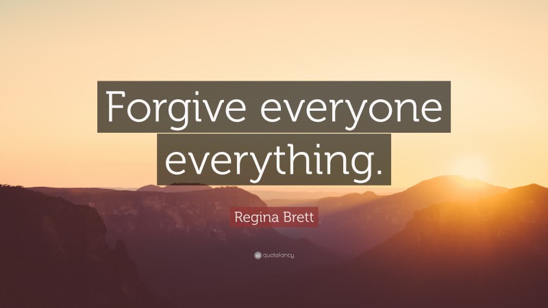 Regina Brett Quote: “Forgive everyone everything.”