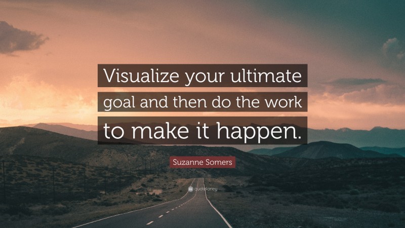 Suzanne Somers Quote: “Visualize your ultimate goal and then do the work to make it happen.”