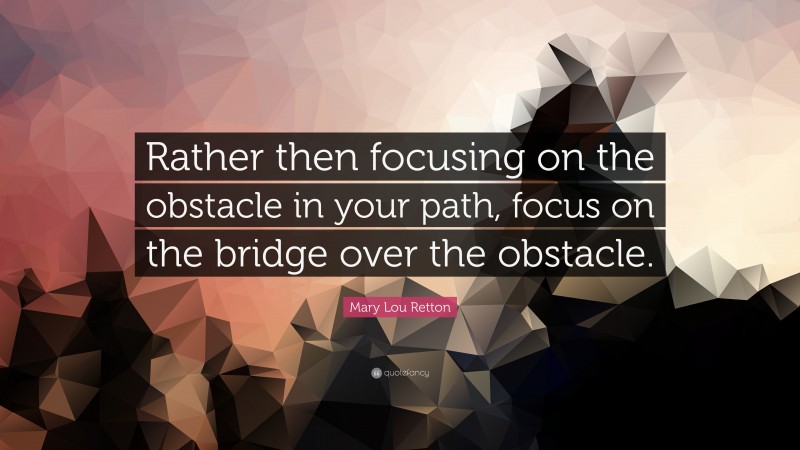 Mary Lou Retton Quote: “Rather then focusing on the obstacle in your path, focus on the bridge over the obstacle.”