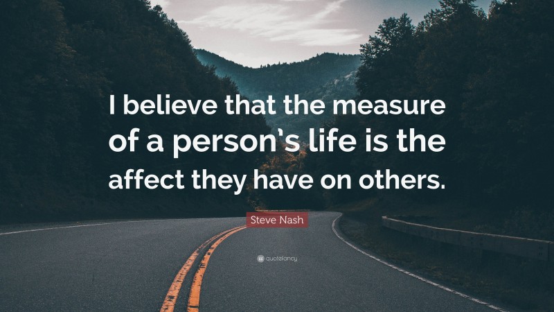 Steve Nash Quote: “I believe that the measure of a person’s life is the affect they have on others.”