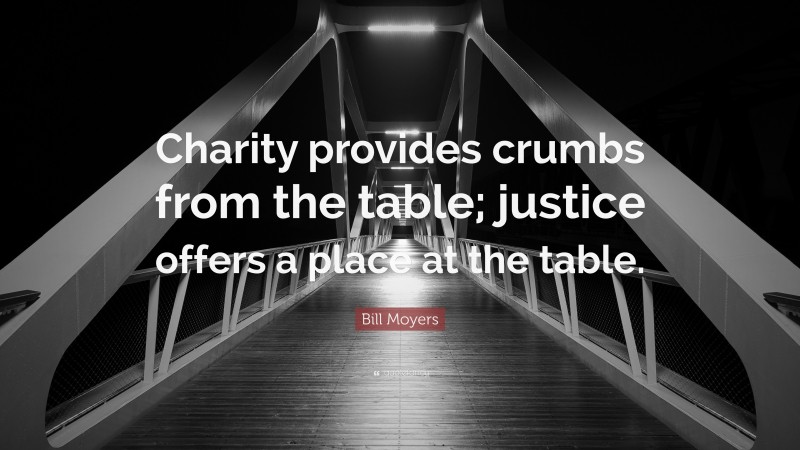 Bill Moyers Quote: “Charity provides crumbs from the table; justice offers a place at the table.”
