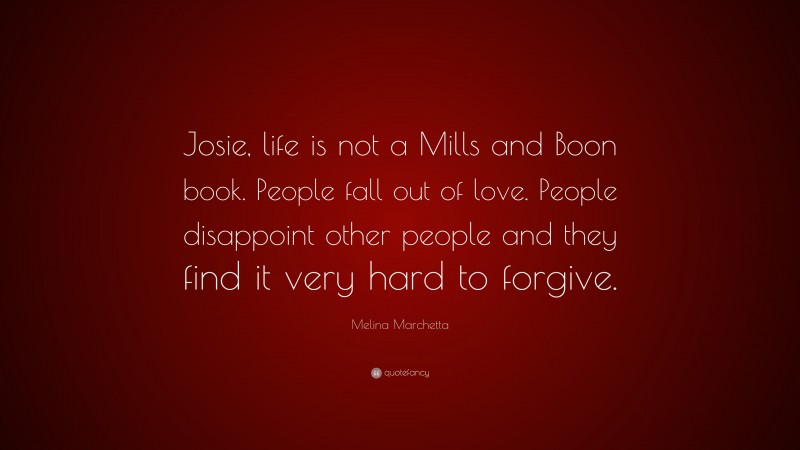 Melina Marchetta Quote: “Josie, life is not a Mills and Boon book. People fall out of love. People disappoint other people and they find it very hard to forgive.”