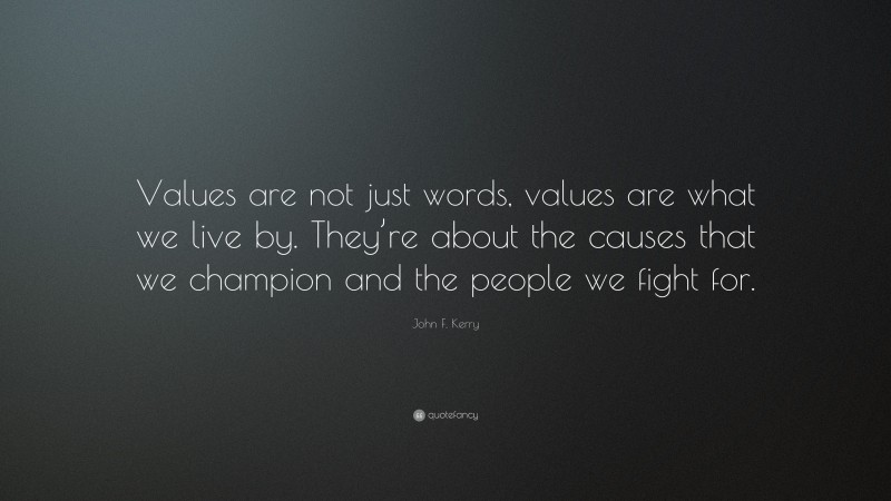 John F. Kerry Quote: “Values are not just words, values are what we live by. They’re about the causes that we champion and the people we fight for.”